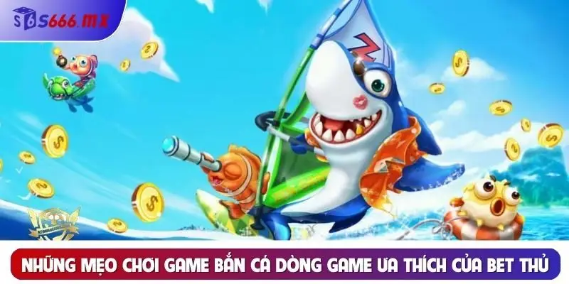 Những mẹo chơi game bắn cá dòng game ưa thích của bet thủ